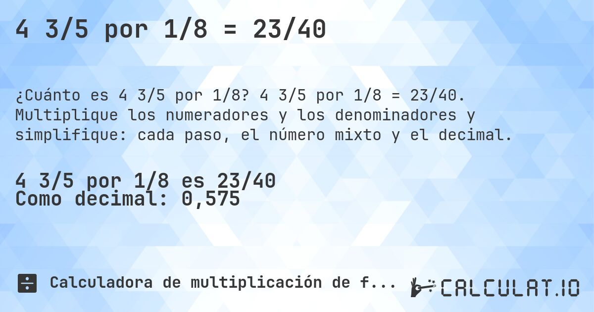 4 3/5 por 1/8 = 23/40. 4 3/5 por 1/8 = 23/40. Multiplique los numeradores y los denominadores y simplifique: cada paso, el número mixto y el decimal.