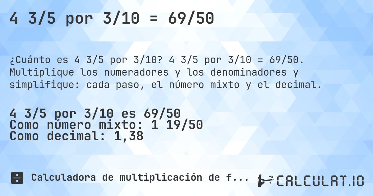 4 3/5 por 3/10 = 69/50. 4 3/5 por 3/10 = 69/50. Multiplique los numeradores y los denominadores y simplifique: cada paso, el número mixto y el decimal.