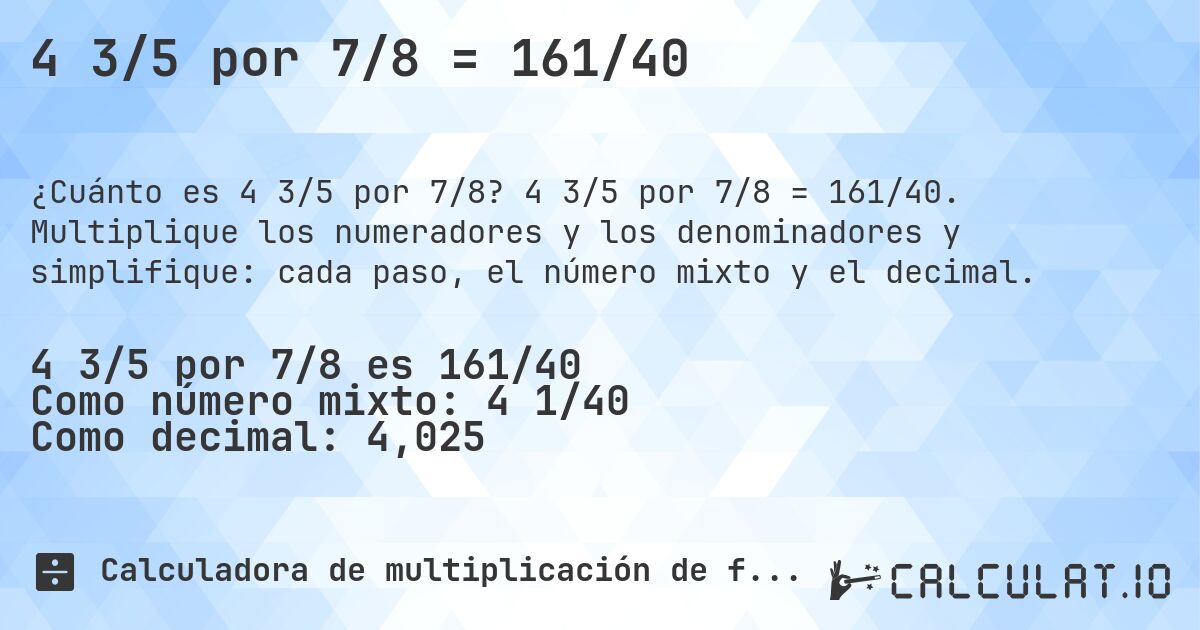 4 3/5 por 7/8 = 161/40. 4 3/5 por 7/8 = 161/40. Multiplique los numeradores y los denominadores y simplifique: cada paso, el número mixto y el decimal.