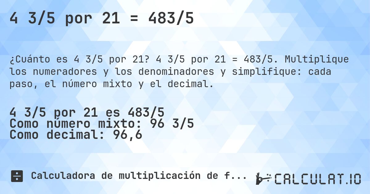 4 3/5 por 21 = 483/5. 4 3/5 por 21 = 483/5. Multiplique los numeradores y los denominadores y simplifique: cada paso, el número mixto y el decimal.