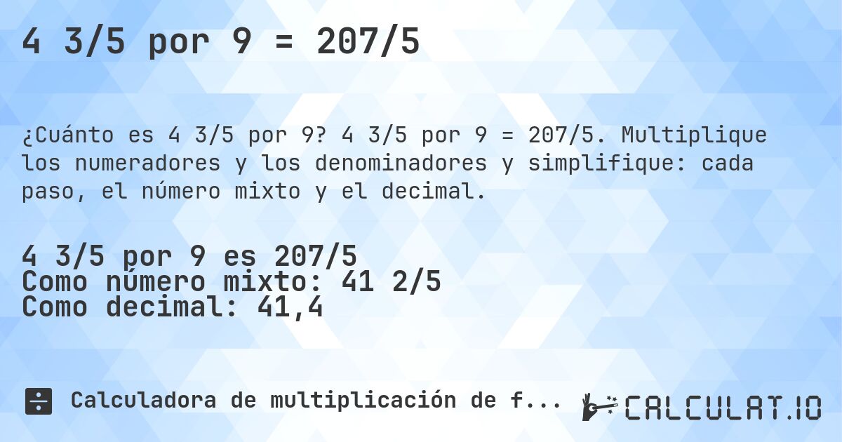 4 3/5 por 9 = 207/5. 4 3/5 por 9 = 207/5. Multiplique los numeradores y los denominadores y simplifique: cada paso, el número mixto y el decimal.