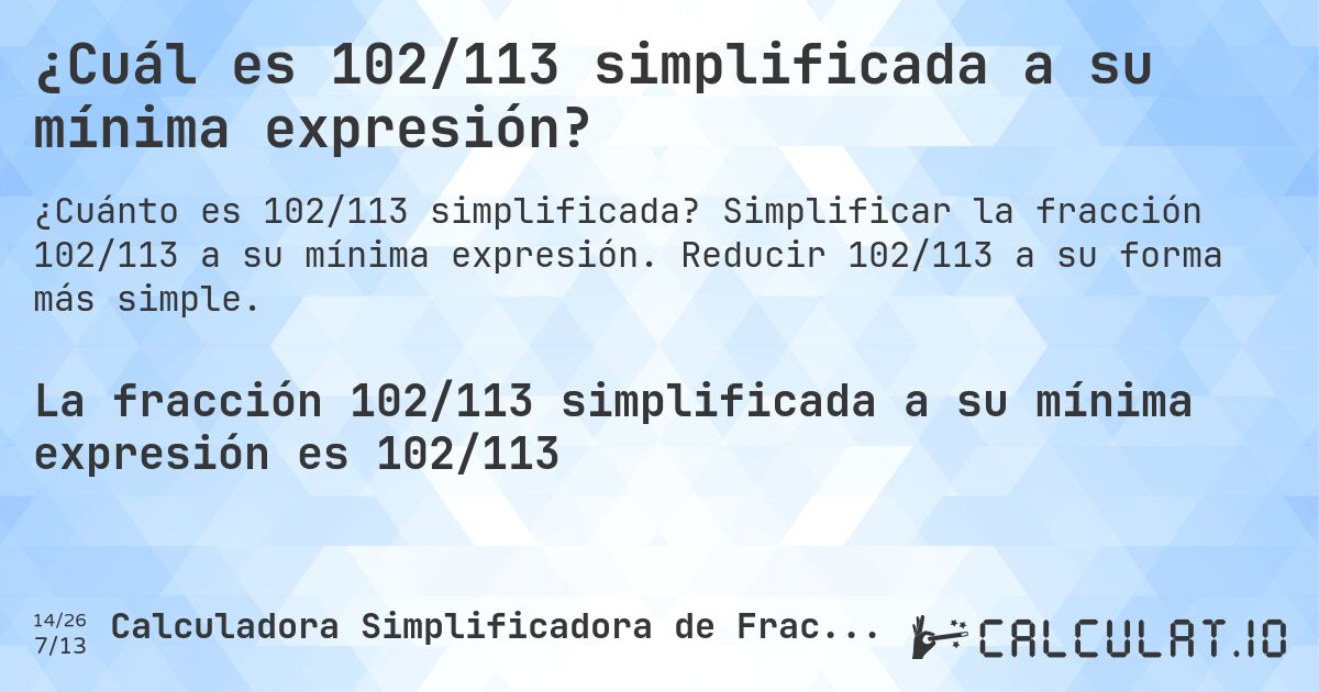 ¿Cuál es 102/113 simplificada a su mínima expresión?. Simplificar la fracción 102/113 a su mínima expresión. Reducir 102/113 a su forma más simple.