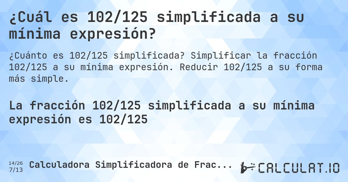 ¿Cuál es 102/125 simplificada a su mínima expresión?. Simplificar la fracción 102/125 a su mínima expresión. Reducir 102/125 a su forma más simple.