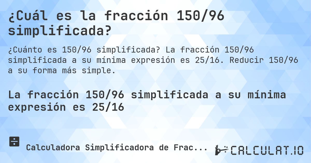 ¿Cuál es la fracción 150/96 simplificada?. La fracción 150/96 simplificada a su mínima expresión es 25/16. Reducir 150/96 a su forma más simple.