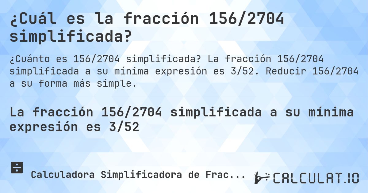 ¿Cuál es la fracción 156/2704 simplificada?. La fracción 156/2704 simplificada a su mínima expresión es 3/52. Reducir 156/2704 a su forma más simple.