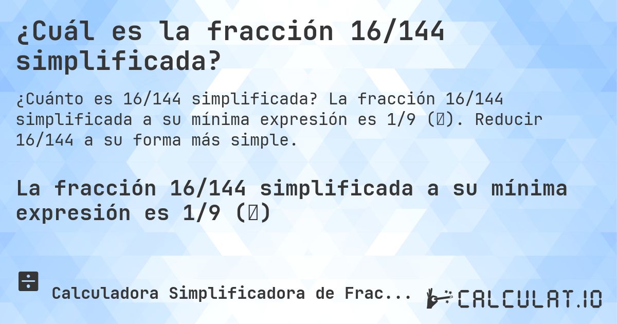 ¿Cuál es la fracción 16/144 simplificada?. La fracción 16/144 simplificada a su mínima expresión es 1/9 (⅑). Reducir 16/144 a su forma más simple.