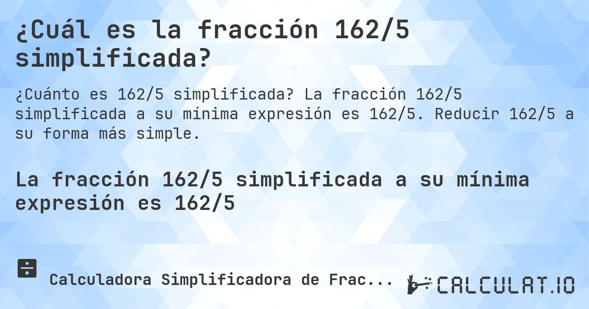 ¿Cuál es la fracción 162/5 simplificada?. La fracción 162/5 simplificada a su mínima expresión es 162/5. Reducir 162/5 a su forma más simple.