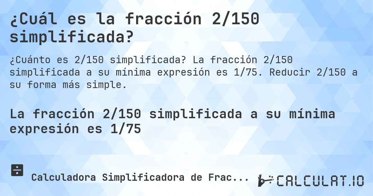 ¿Cuál es la fracción 2/150 simplificada?. La fracción 2/150 simplificada a su mínima expresión es 1/75. Reducir 2/150 a su forma más simple.