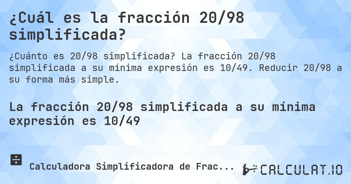 ¿Cuál es la fracción 20/98 simplificada?. La fracción 20/98 simplificada a su mínima expresión es 10/49. Reducir 20/98 a su forma más simple.