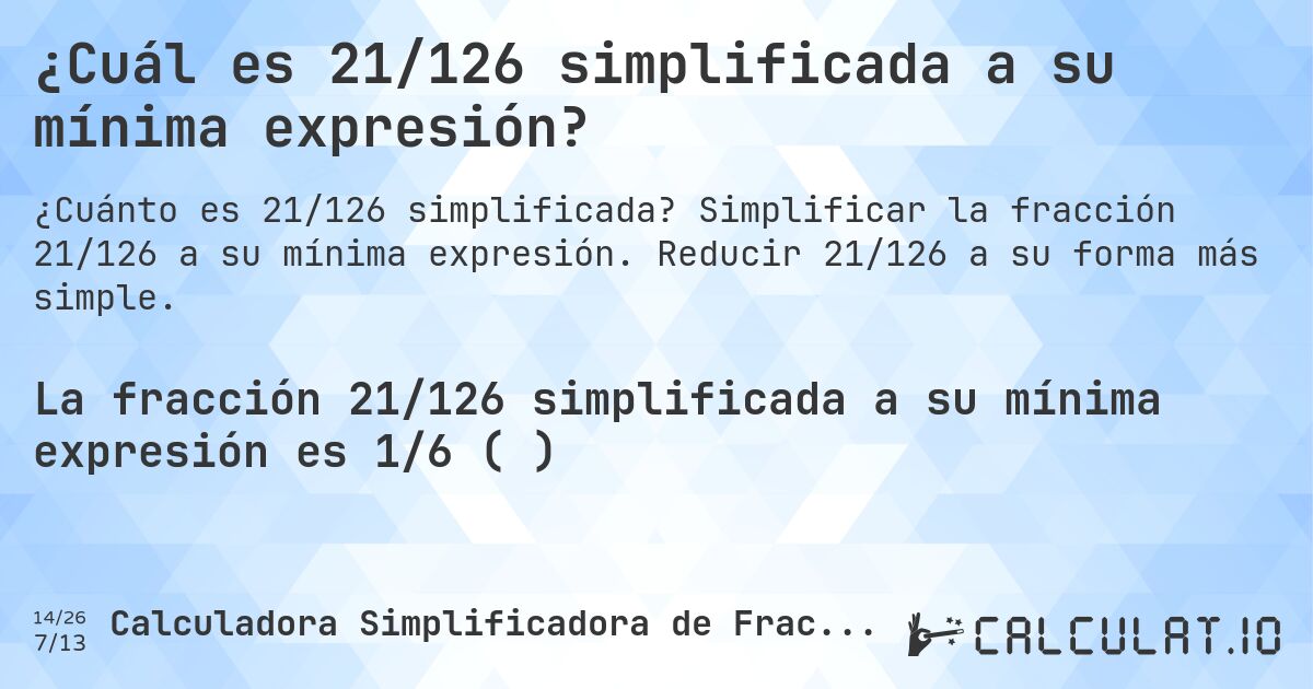 ¿Cuál es 21/126 simplificada a su mínima expresión?. Simplificar la fracción 21/126 a su mínima expresión. Reducir 21/126 a su forma más simple.