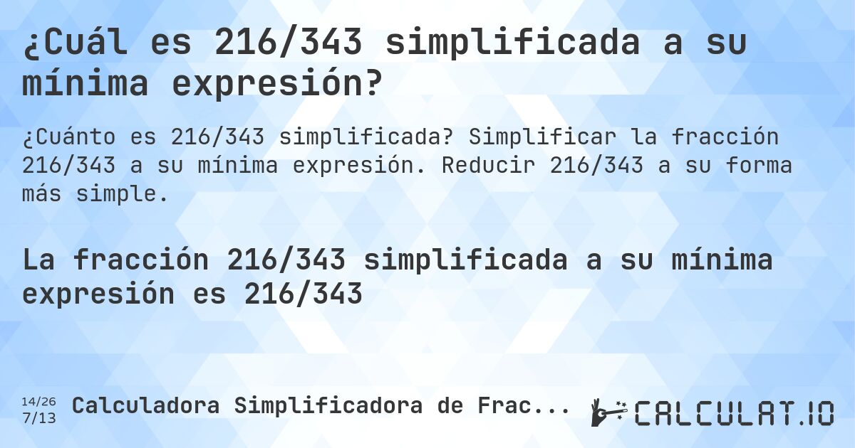¿Cuál es 216/343 simplificada a su mínima expresión?. Simplificar la fracción 216/343 a su mínima expresión. Reducir 216/343 a su forma más simple.