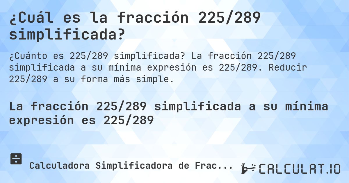 ¿Cuál es la fracción 225/289 simplificada?. La fracción 225/289 simplificada a su mínima expresión es 225/289. Reducir 225/289 a su forma más simple.