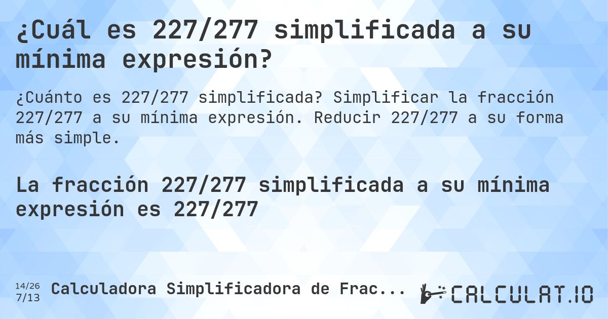 ¿Cuál es 227/277 simplificada a su mínima expresión?. Simplificar la fracción 227/277 a su mínima expresión. Reducir 227/277 a su forma más simple.