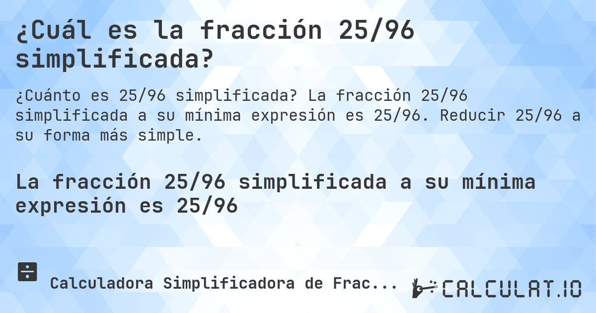 ¿Cuál es la fracción 25/96 simplificada?. La fracción 25/96 simplificada a su mínima expresión es 25/96. Reducir 25/96 a su forma más simple.