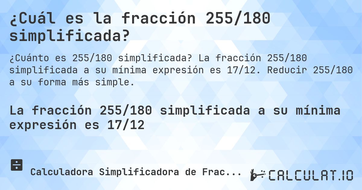 ¿Cuál es la fracción 255/180 simplificada?. La fracción 255/180 simplificada a su mínima expresión es 17/12. Reducir 255/180 a su forma más simple.