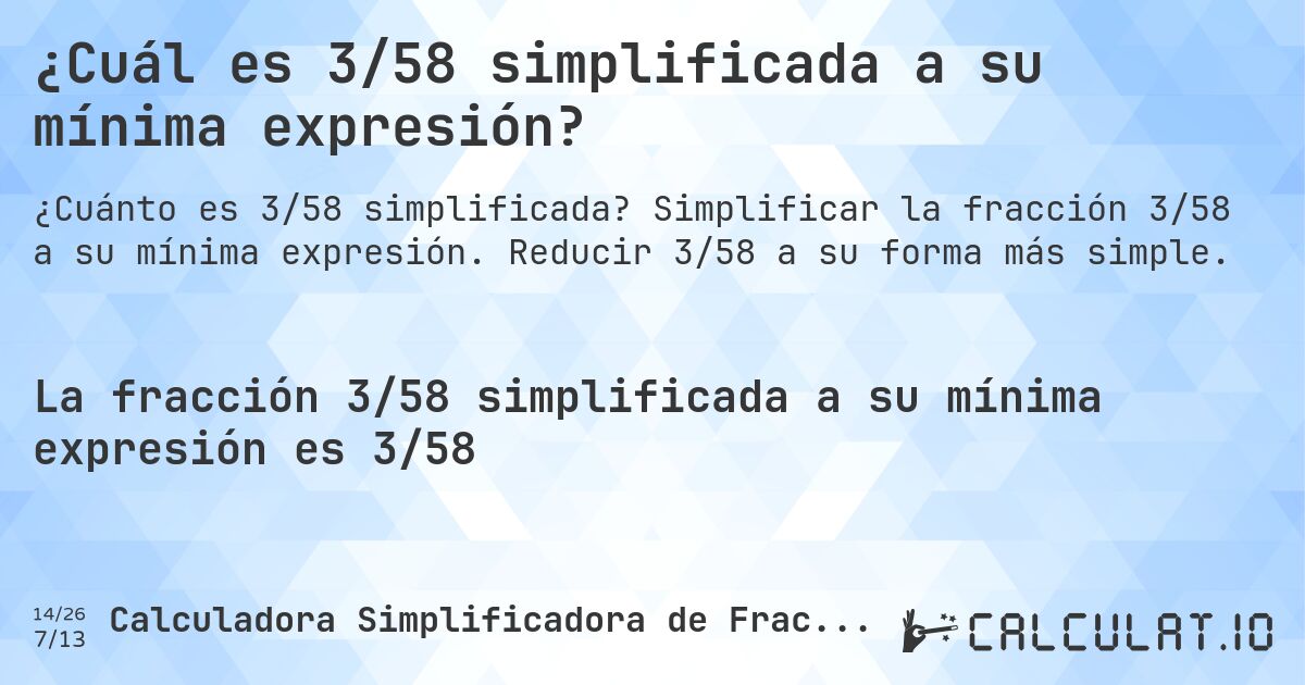 ¿Cuál es 3/58 simplificada a su mínima expresión?. Simplificar la fracción 3/58 a su mínima expresión. Reducir 3/58 a su forma más simple.
