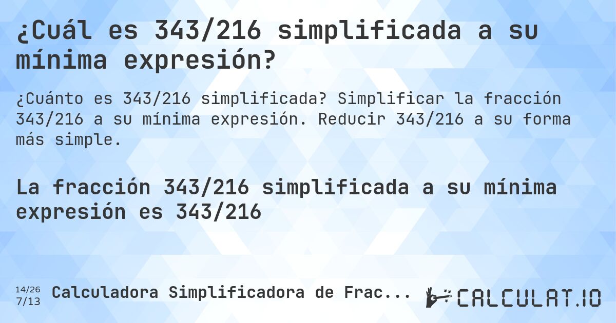 ¿Cuál es 343/216 simplificada a su mínima expresión?. Simplificar la fracción 343/216 a su mínima expresión. Reducir 343/216 a su forma más simple.