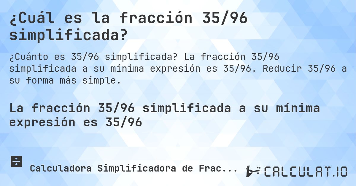 ¿Cuál es la fracción 35/96 simplificada?. La fracción 35/96 simplificada a su mínima expresión es 35/96. Reducir 35/96 a su forma más simple.