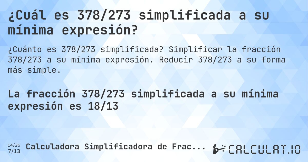¿Cuál es 378/273 simplificada a su mínima expresión?. Simplificar la fracción 378/273 a su mínima expresión. Reducir 378/273 a su forma más simple.