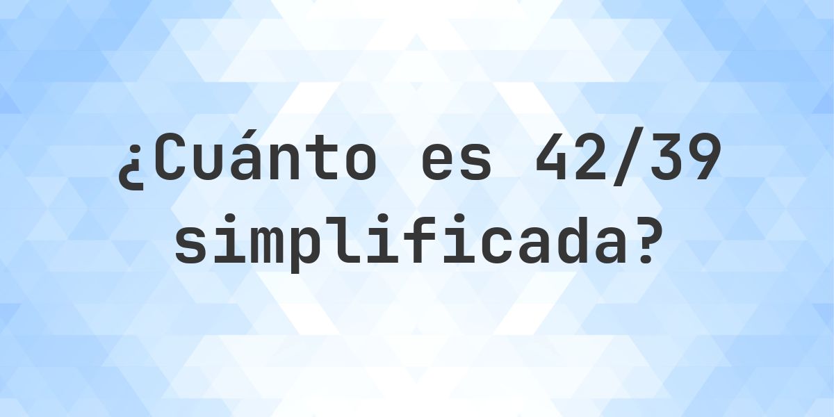 ¿Cuál es 42/39 simplificada a su mínima expresión? - Calculatio