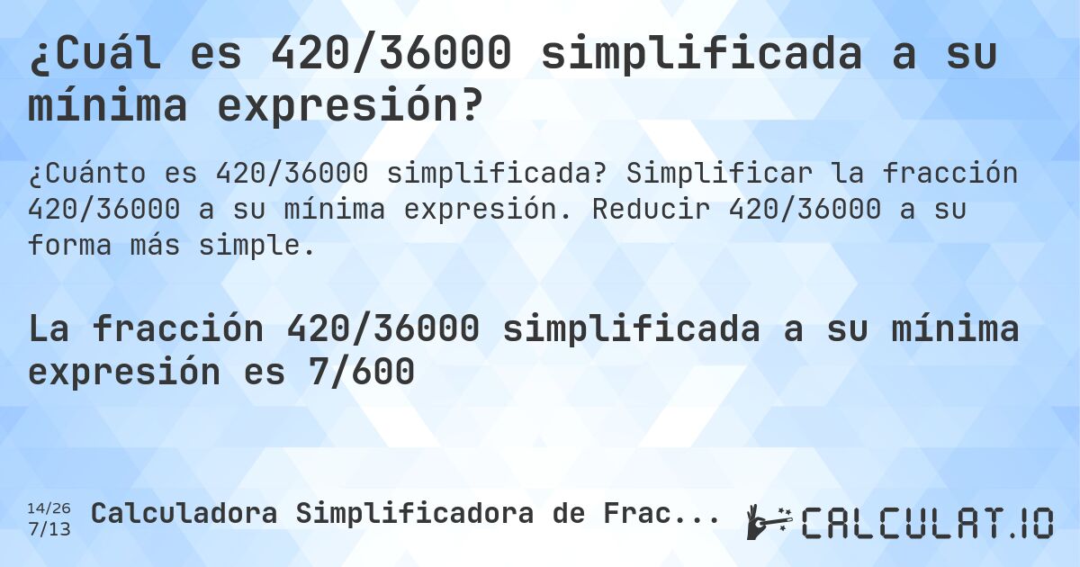 ¿Cuál es 420/36000 simplificada a su mínima expresión?. Simplificar la fracción 420/36000 a su mínima expresión. Reducir 420/36000 a su forma más simple.