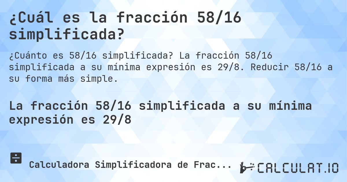 ¿Cuál es la fracción 58/16 simplificada?. La fracción 58/16 simplificada a su mínima expresión es 29/8. Reducir 58/16 a su forma más simple.