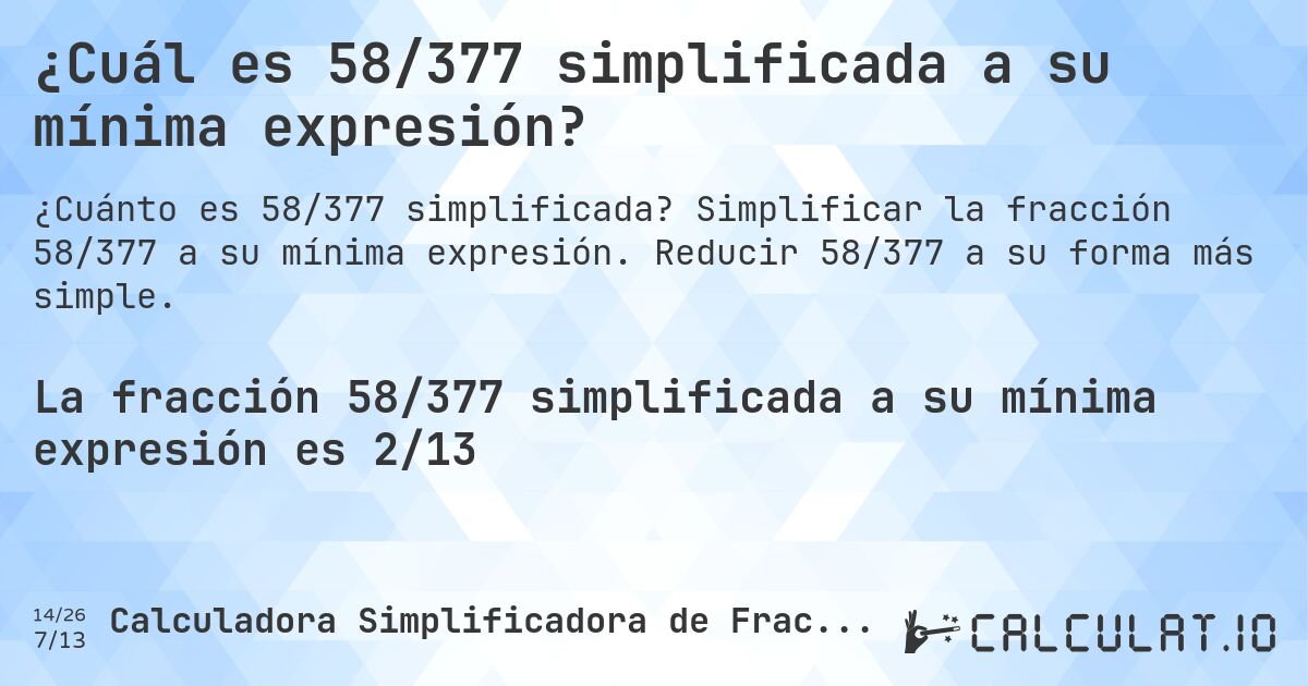 ¿Cuál es 58/377 simplificada a su mínima expresión?. Simplificar la fracción 58/377 a su mínima expresión. Reducir 58/377 a su forma más simple.