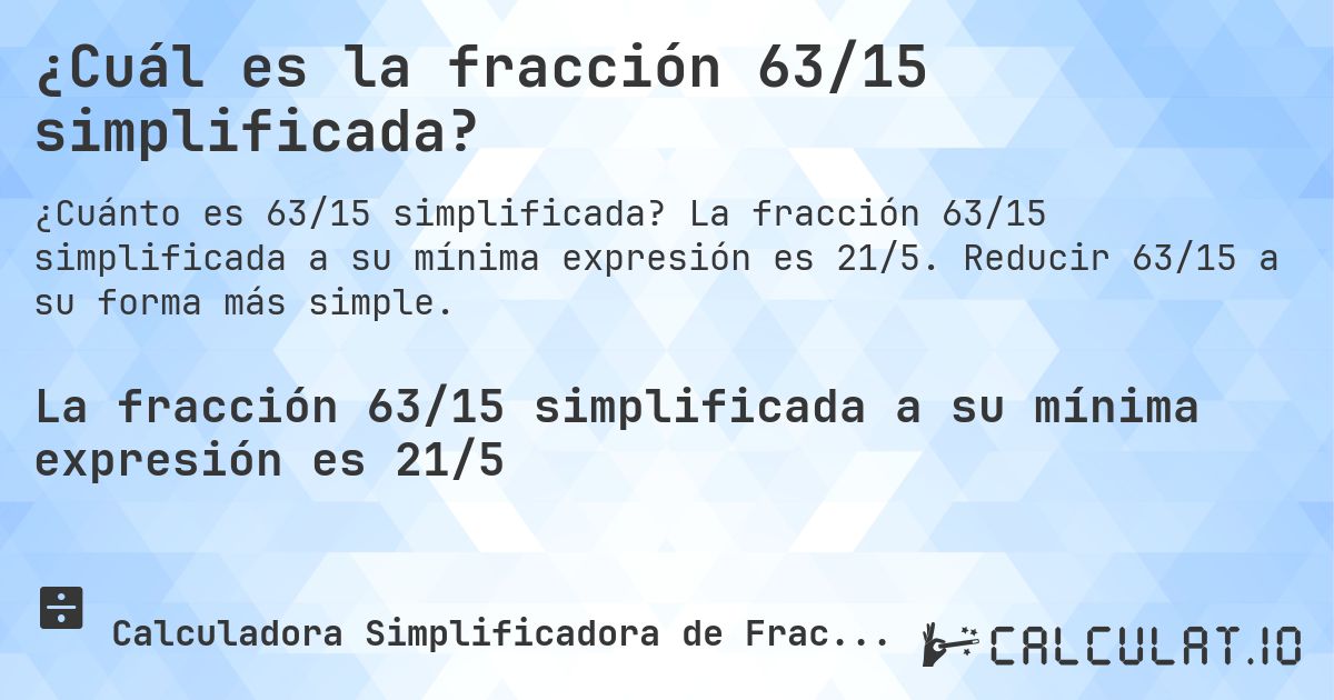 ¿Cuál es la fracción 63/15 simplificada?. La fracción 63/15 simplificada a su mínima expresión es 21/5. Reducir 63/15 a su forma más simple.