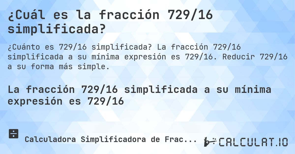 ¿Cuál es la fracción 729/16 simplificada?. La fracción 729/16 simplificada a su mínima expresión es 729/16. Reducir 729/16 a su forma más simple.