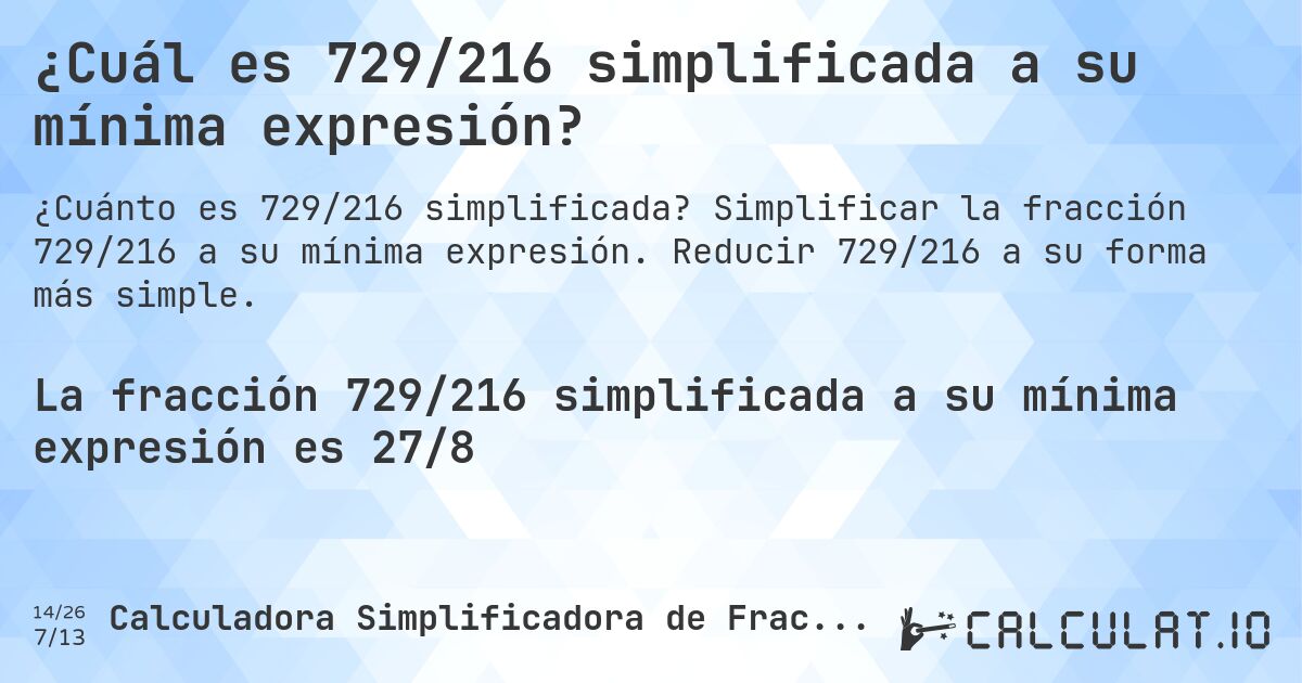 ¿Cuál es 729/216 simplificada a su mínima expresión?. Simplificar la fracción 729/216 a su mínima expresión. Reducir 729/216 a su forma más simple.