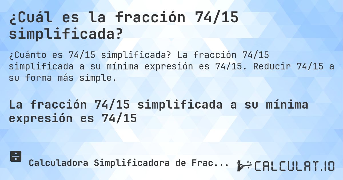 ¿Cuál es la fracción 74/15 simplificada?. La fracción 74/15 simplificada a su mínima expresión es 74/15. Reducir 74/15 a su forma más simple.