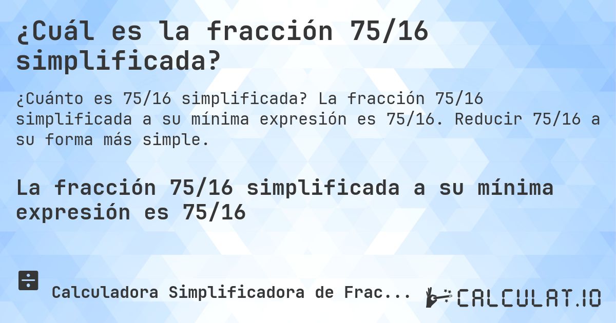 ¿Cuál es la fracción 75/16 simplificada?. La fracción 75/16 simplificada a su mínima expresión es 75/16. Reducir 75/16 a su forma más simple.