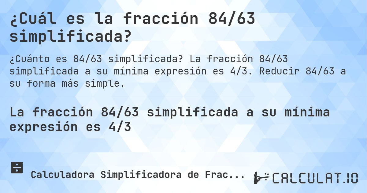 ¿Cuál es la fracción 84/63 simplificada?. La fracción 84/63 simplificada a su mínima expresión es 4/3. Reducir 84/63 a su forma más simple.