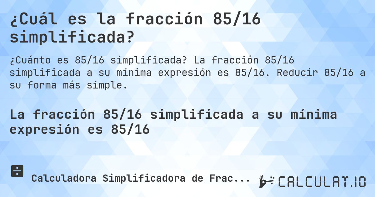 ¿Cuál es la fracción 85/16 simplificada?. La fracción 85/16 simplificada a su mínima expresión es 85/16. Reducir 85/16 a su forma más simple.