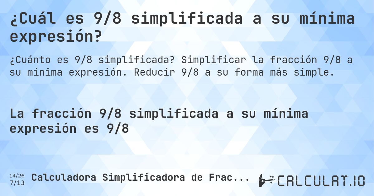 ¿Cuál es 9/8 simplificada a su mínima expresión?. Simplificar la fracción 9/8 a su mínima expresión. Reducir 9/8 a su forma más simple.