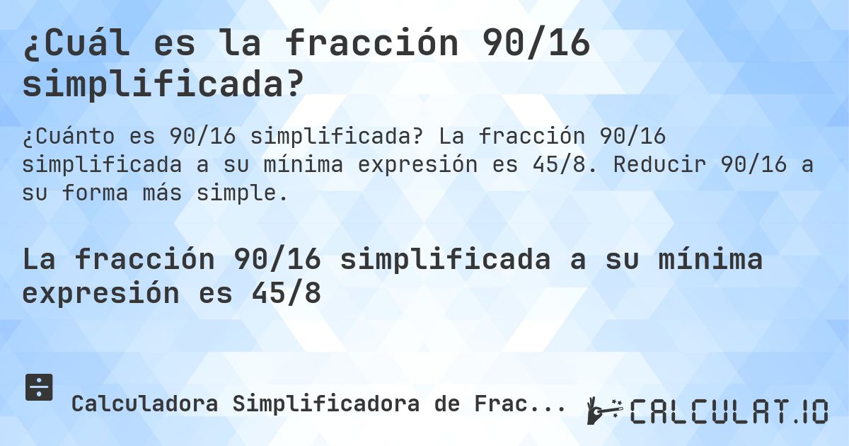 ¿Cuál es la fracción 90/16 simplificada?. La fracción 90/16 simplificada a su mínima expresión es 45/8. Reducir 90/16 a su forma más simple.