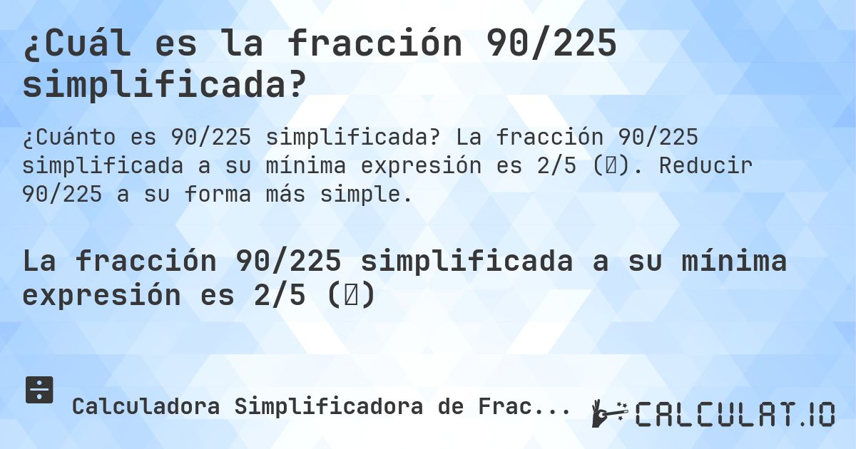 ¿Cuál es la fracción 90/225 simplificada?. La fracción 90/225 simplificada a su mínima expresión es 2/5 (⅖). Reducir 90/225 a su forma más simple.