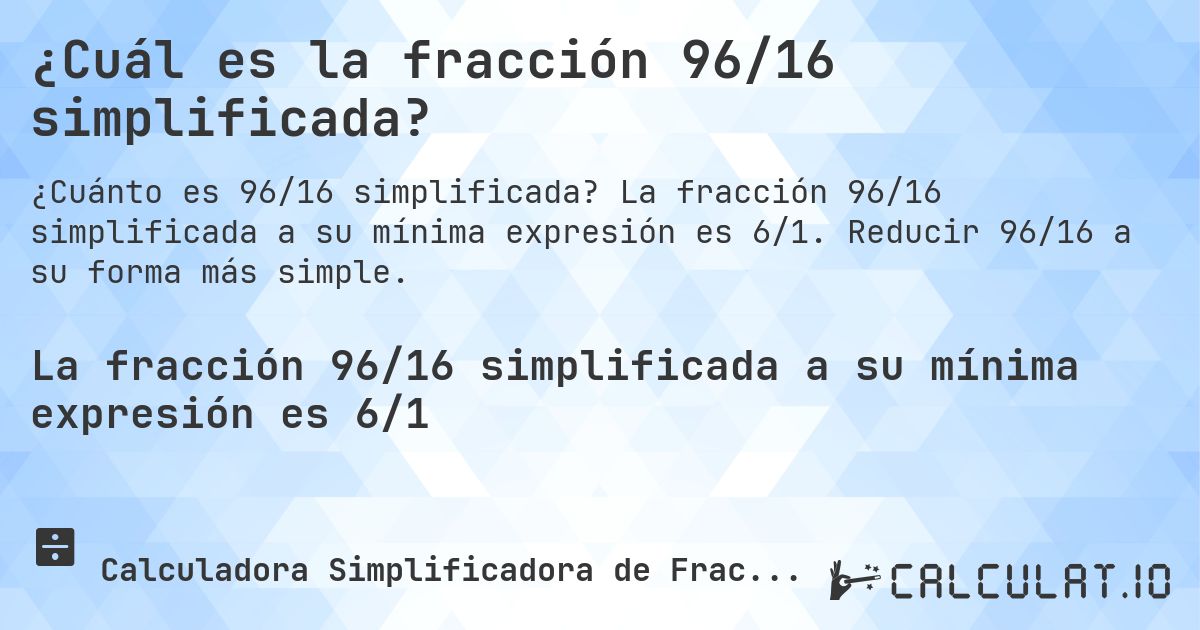 ¿Cuál es la fracción 96/16 simplificada?. La fracción 96/16 simplificada a su mínima expresión es 6/1. Reducir 96/16 a su forma más simple.