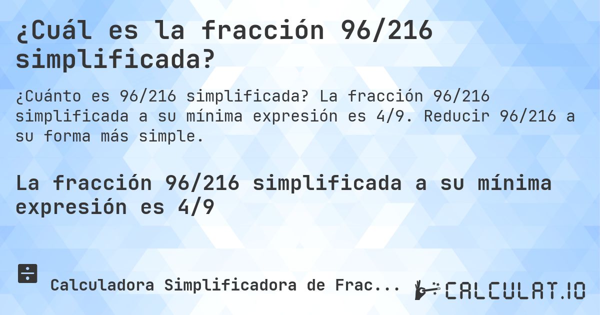¿Cuál es la fracción 96/216 simplificada?. La fracción 96/216 simplificada a su mínima expresión es 4/9. Reducir 96/216 a su forma más simple.