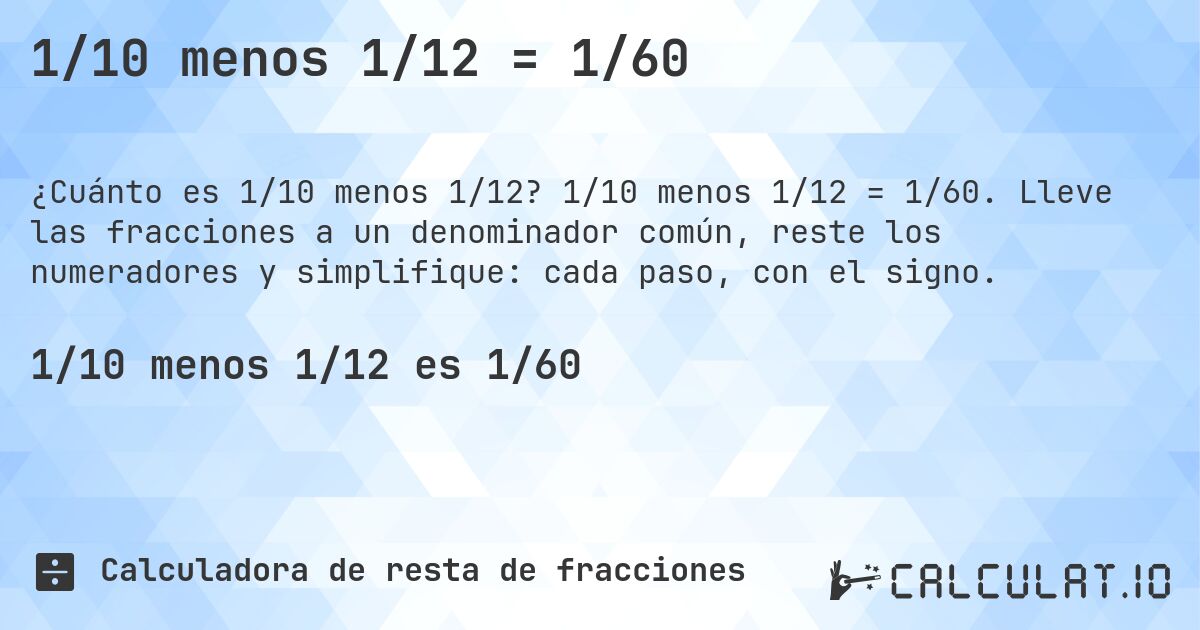 1/10 menos 1/12 = 1/60. 1/10 menos 1/12 = 1/60. Lleve las fracciones a un denominador común, reste los numeradores y simplifique: cada paso, con el signo.