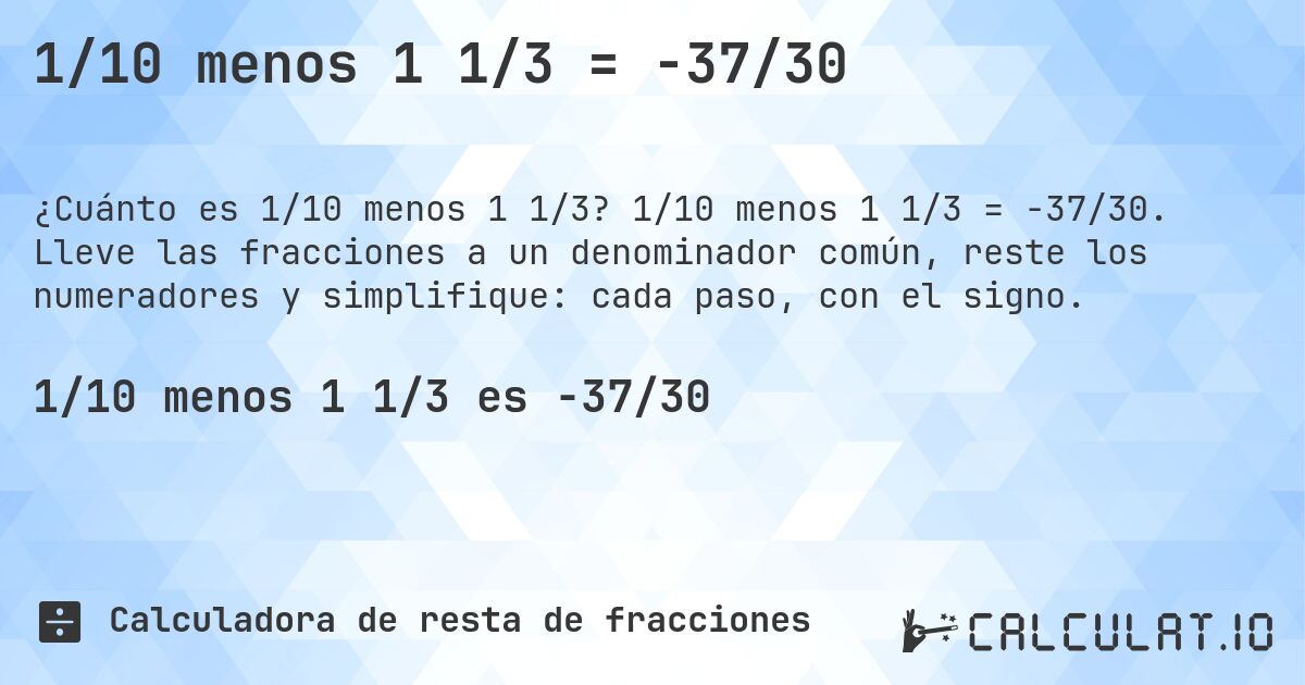 1/10 menos 1 1/3 = -37/30. 1/10 menos 1 1/3 = -37/30. Lleve las fracciones a un denominador común, reste los numeradores y simplifique: cada paso, con el signo.