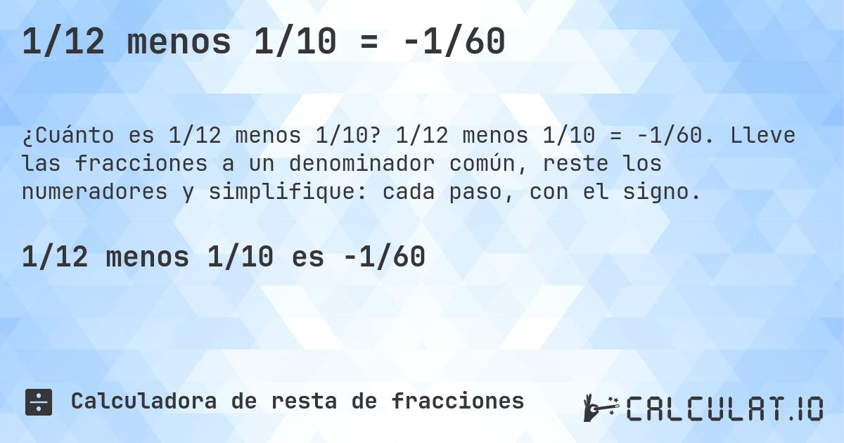 1/12 menos 1/10 = -1/60. 1/12 menos 1/10 = -1/60. Lleve las fracciones a un denominador común, reste los numeradores y simplifique: cada paso, con el signo.