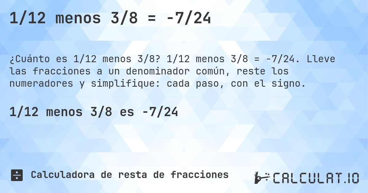 1/12 menos 3/8 = -7/24. 1/12 menos 3/8 = -7/24. Lleve las fracciones a un denominador común, reste los numeradores y simplifique: cada paso, con el signo.