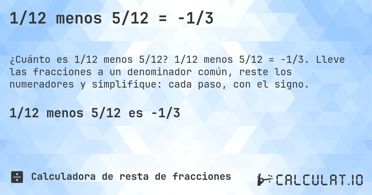 1/12 menos 5/12 = -1/3. 1/12 menos 5/12 = -1/3. Lleve las fracciones a un denominador común, reste los numeradores y simplifique: cada paso, con el signo.