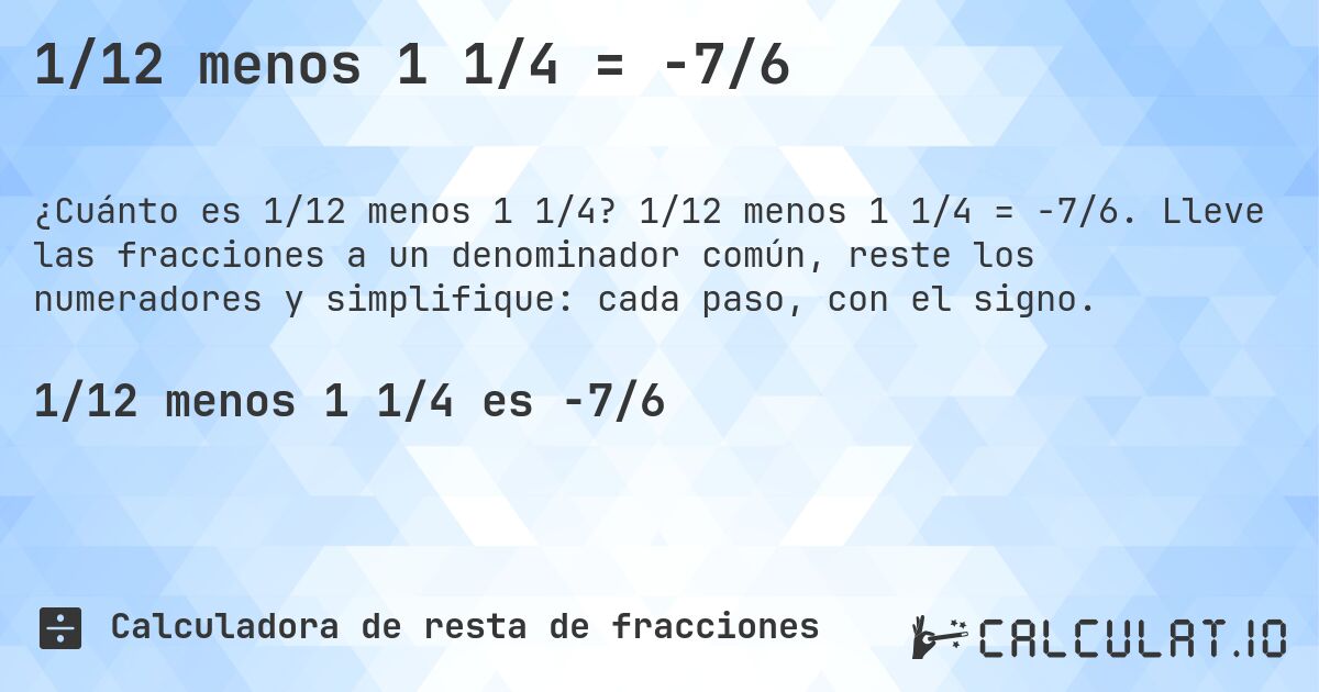 1/12 menos 1 1/4 = -7/6. 1/12 menos 1 1/4 = -7/6. Lleve las fracciones a un denominador común, reste los numeradores y simplifique: cada paso, con el signo.