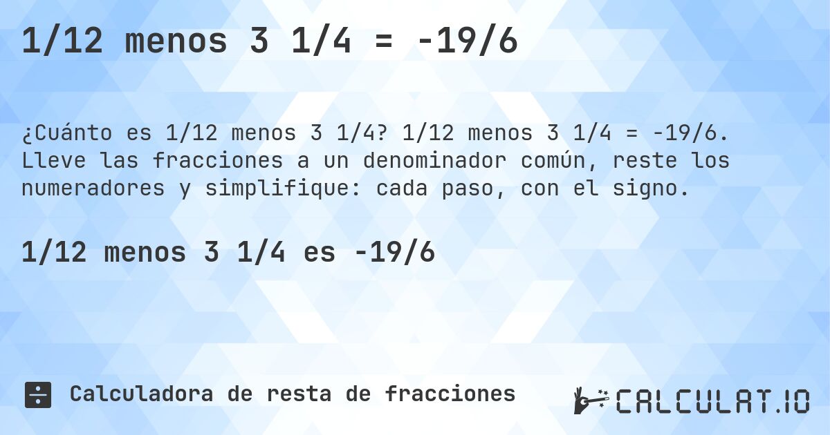 1/12 menos 3 1/4 = -19/6. 1/12 menos 3 1/4 = -19/6. Lleve las fracciones a un denominador común, reste los numeradores y simplifique: cada paso, con el signo.