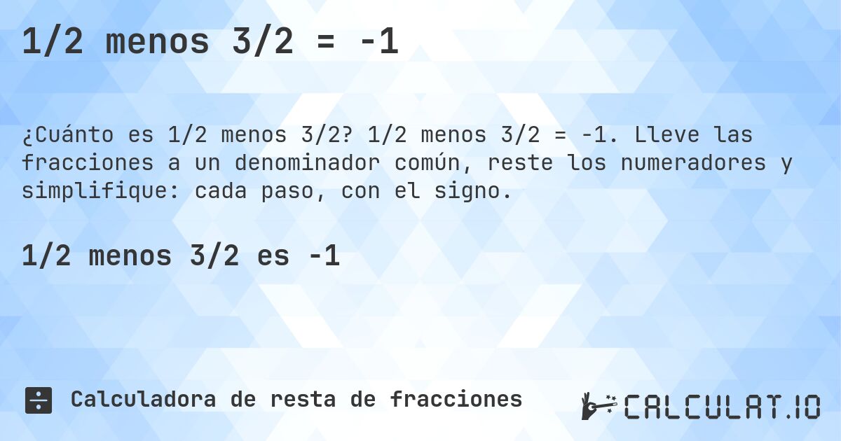 1/2 menos 3/2 = -1. 1/2 menos 3/2 = -1. Lleve las fracciones a un denominador común, reste los numeradores y simplifique: cada paso, con el signo.
