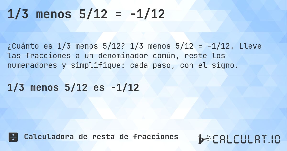 1/3 menos 5/12 = -1/12. 1/3 menos 5/12 = -1/12. Lleve las fracciones a un denominador común, reste los numeradores y simplifique: cada paso, con el signo.