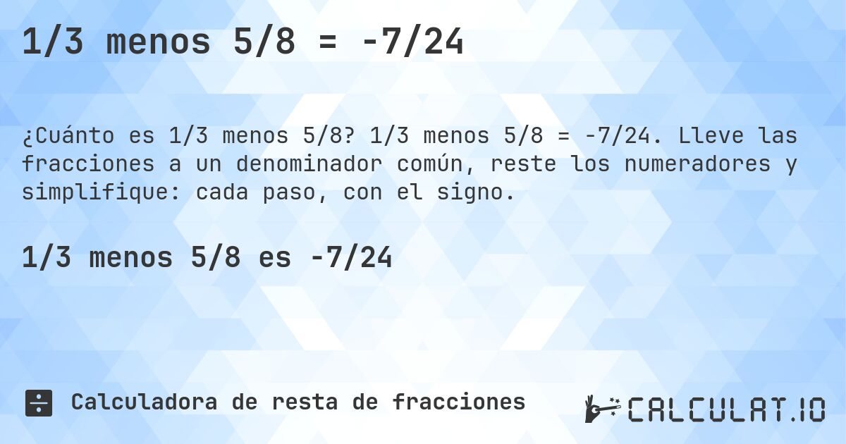 1/3 menos 5/8 = -7/24. 1/3 menos 5/8 = -7/24. Lleve las fracciones a un denominador común, reste los numeradores y simplifique: cada paso, con el signo.