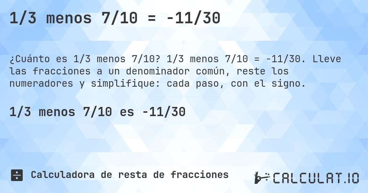 1/3 menos 7/10 = -11/30. 1/3 menos 7/10 = -11/30. Lleve las fracciones a un denominador común, reste los numeradores y simplifique: cada paso, con el signo.